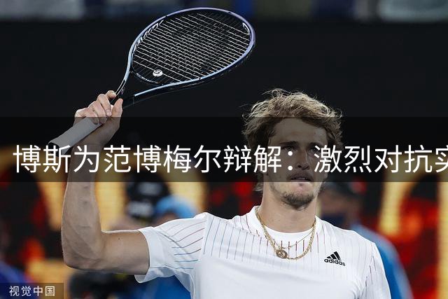 博斯为范博梅尔辩解：激烈对抗实属无意自保行为