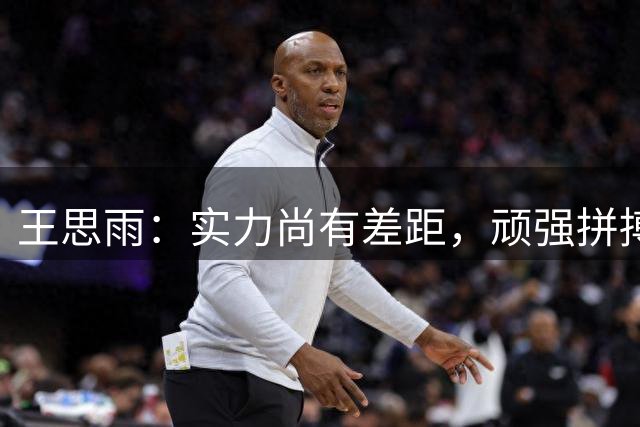 王思雨：实力尚有差距，顽强拼搏终获胜利