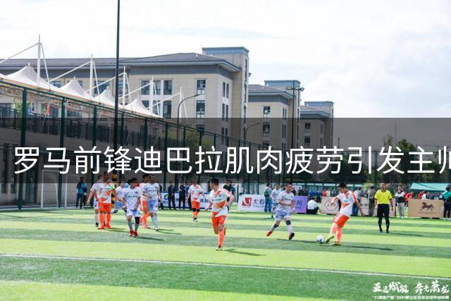 罗马前锋迪巴拉肌肉疲劳引发主帅担忧